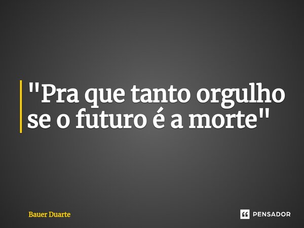 ⁠"Pra que tanto orgulho se o futuro é a morte"... Frase de Bauer Duarte.