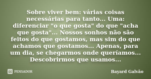 Sobre viver bem: várias coisas necessárias para tanto... Uma: diferenciar "o que gosta" do que "acha que gosta"... Nossos sonhos não são fei... Frase de Bayard Galvão.