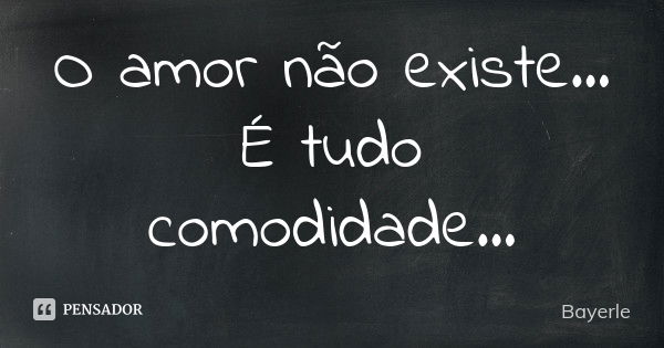 O amor não existe... É tudo comodidade...... Frase de Bayerle.