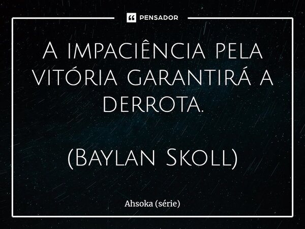 ⁠A impaciência pela vitória garantirá a derrota. (Baylan Skoll)... Frase de Ahsoka (série).