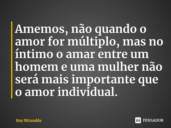 ⁠Amemos, não quando o amor for múltiplo, mas no íntimo o amar entre um homem e uma mulher não será mais importante que o amor individual.... Frase de Bay Mirandda.