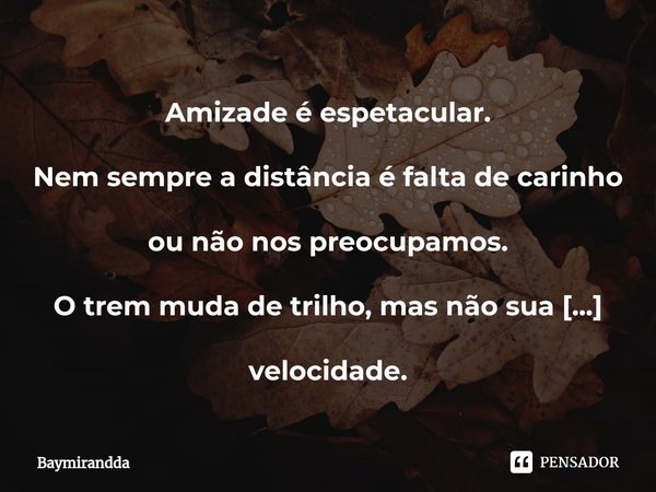 ⁠Amizade é espetacular.
Nem sempre a distância é falta de carinho ou não nos preocupamos.
O trem muda de trilho, mas não sua velocidade.
O passarinho voa, mas r... Frase de Baymirandda.