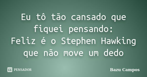 Eu tô tão cansado que fiquei pensando: Feliz é o Stephen Hawking que não move um dedo... Frase de Bazu Campos.