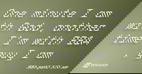 One minute I am with God, another time I'm with BBA , guy I am... Frase de BBA part2 3:51 am.