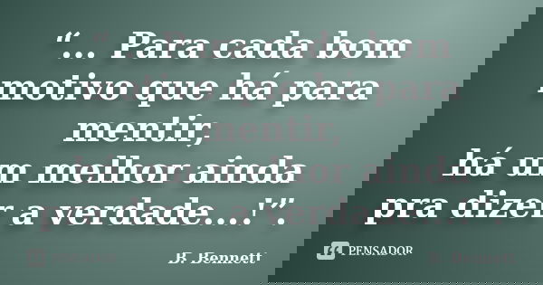 “... Para cada bom motivo que há para mentir, há um melhor ainda pra dizer a verdade...!”.... Frase de B. Bennett.