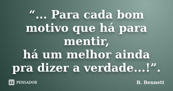 “... Para cada bom motivo que há para mentir, há um melhor ainda pra dizer a verdade...!”.... Frase de B. Bennett.