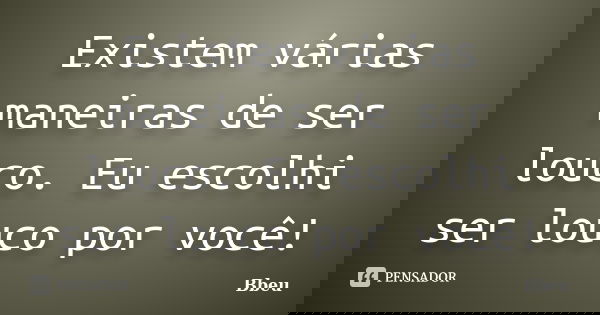 Existem várias maneiras de ser louco. Eu escolhi ser louco por você!... Frase de Bbeu.