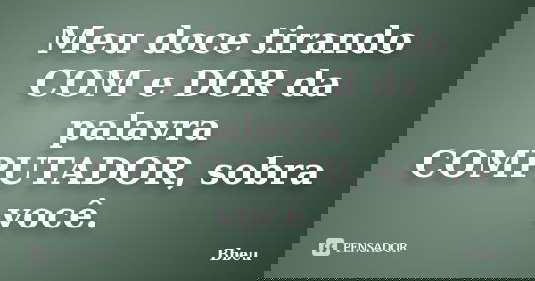 Meu doce tirando COM e DOR da palavra COMPUTADOR, sobra você.... Frase de Bbeu.