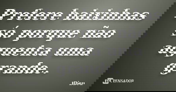 Prefere baixinhas só porque não aguenta uma grande.... Frase de Bbeu.