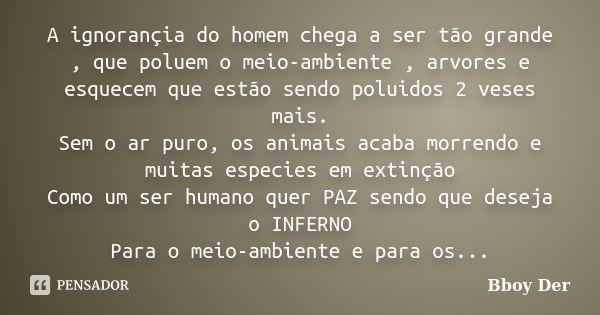 A ignorançia do homem chega a ser tão grande , que poluem o meio-ambiente , arvores e esquecem que estão sendo poluidos 2 veses mais. Sem o ar puro, os animais ... Frase de Bboy Der.