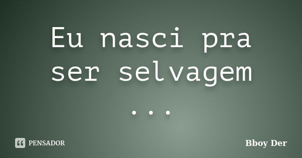 Eu nasci pra ser selvagem ...... Frase de Bboy Der.