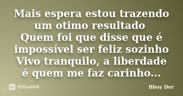 Mais espera estou trazendo um otimo resultado Quem foi que disse que é impossível ser feliz sozinho Vivo tranquilo, a liberdade é quem me faz carinho...... Frase de Bboy Der.