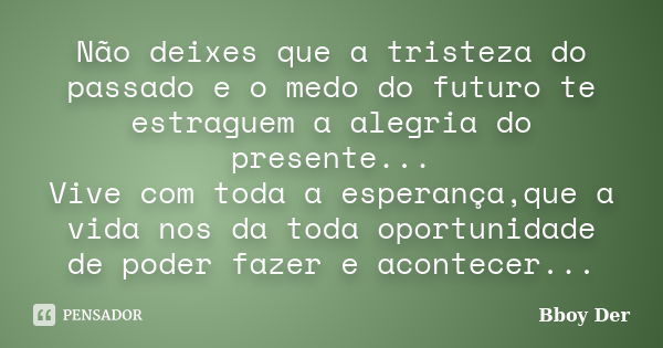 Não deixes que a tristeza do passado e o medo do futuro te estraguem a alegria do presente... Vive com toda a esperança,que a vida nos da toda oportunidade de p... Frase de Bboy Der.