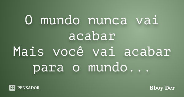 O mundo nunca vai acabar Mais você vai acabar para o mundo...... Frase de Bboy Der.