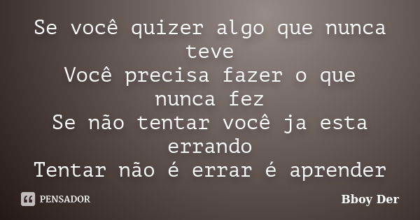 Se você quizer algo que nunca teve Você precisa fazer o que nunca fez Se não tentar você ja esta errando Tentar não é errar é aprender... Frase de Bboy Der.