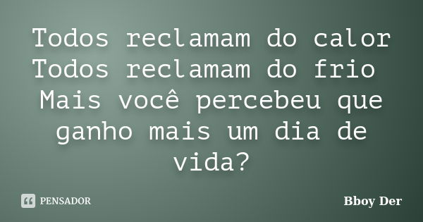 Todos reclamam do calor Todos reclamam do frio Mais você percebeu que ganho mais um dia de vida?... Frase de Bboy Der.