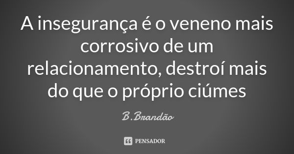 A insegurança é o veneno mais corrosivo de um relacionamento, destroí mais do que o próprio ciúmes... Frase de B.Brandão.