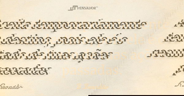 Aceita temporariamente teu destino, pois ele é o resultado de tuas ações passadas.... Frase de B.Brandão.