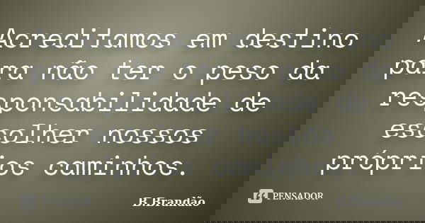 Acreditamos em destino para não ter o peso da responsabilidade de escolher nossos próprios caminhos.... Frase de B.Brandão.