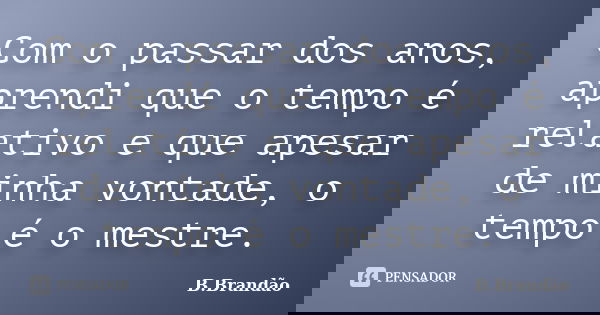 Com o passar dos anos, aprendi que o tempo é relativo e que apesar de minha vontade, o tempo é o mestre.... Frase de B.Brandão.