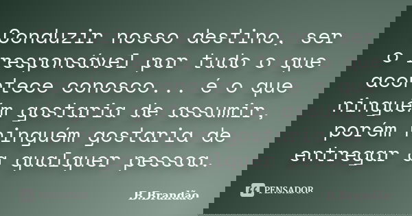 Conduzir nosso destino, ser o responsável por tudo o que acontece conosco... é o que ninguém gostaria de assumir, porém ninguém gostaria de entregar a qualquer ... Frase de B.Brandão.