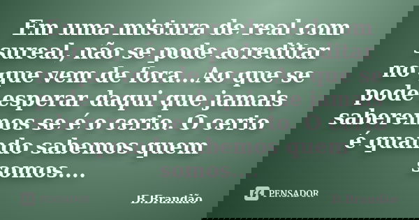 Em uma mistura de real com sureal, não se pode acreditar no que vem de fora...Ao que se pode esperar daqui que jamais saberemos se é o certo. O certo é quando s... Frase de B.Brandão.