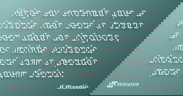 Hoje eu entendo que a vitória não será o troco a ser dado ao injusto, mas minha vitoria iniciará com o perdão para quem feriu.... Frase de B.Brandão.