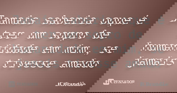 Jamais saberia oque é ter um sopro de humanidade em mim, se jamais tivesse amado... Frase de B.Brandão.