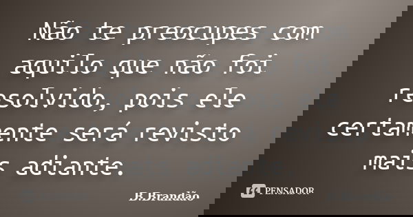 Não te preocupes com aquilo que não foi resolvido, pois ele certamente será revisto mais adiante.... Frase de B.Brandão.