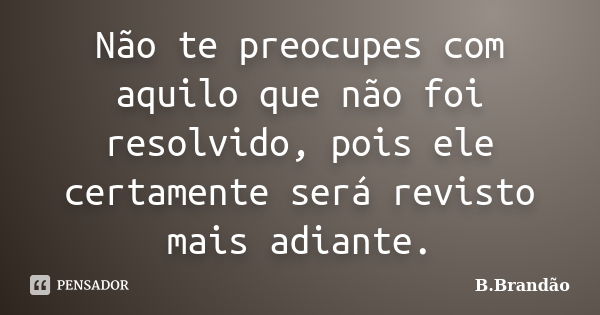 Não te preocupes com aquilo que não foi resolvido, pois ele certamente será revisto mais adiante.... Frase de B.Brandão.