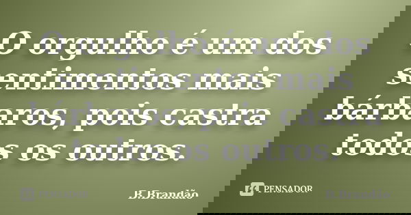 O orgulho é um dos sentimentos mais bárbaros, pois castra todos os outros.... Frase de B.Brandão.