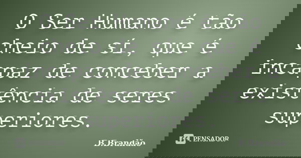 O Ser Humano é tão cheio de sí, que é incapaz de conceber a existência de seres superiores.... Frase de B.Brandão.