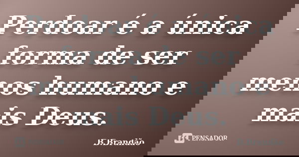 Perdoar é a única forma de ser menos humano e mais Deus.... Frase de B.Brandão.