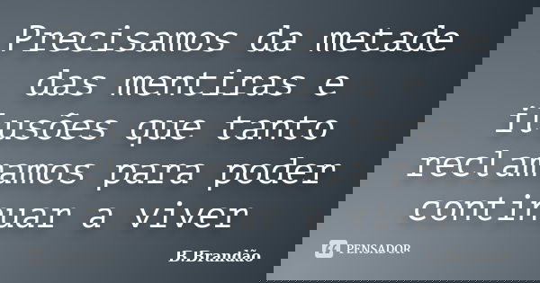 Precisamos da metade das mentiras e ilusões que tanto reclamamos para poder continuar a viver... Frase de B.Brandão.