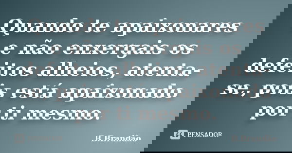 Quando te apaixonares e não enxergais os defeitos alheios, atenta-se, pois está apaixonado por ti mesmo.... Frase de B.Brandão.