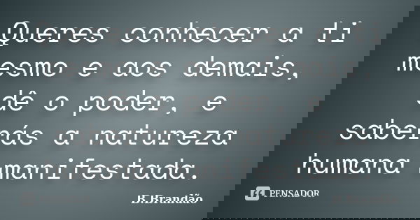 Queres conhecer a ti mesmo e aos demais, dê o poder, e saberás a natureza humana manifestada.... Frase de B.Brandão.