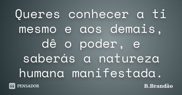 Queres conhecer a ti mesmo e aos demais, dê o poder, e saberás a natureza humana manifestada.... Frase de B.Brandão.