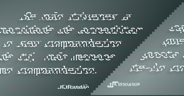 Se não tiveres a capacidade de acreditar que o seu companheiro gosta de ti, não merece te-lo como companheiro.... Frase de B.Brandão.