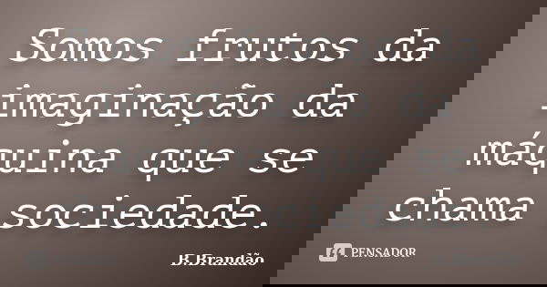 Somos frutos da imaginação da máquina que se chama sociedade.... Frase de B.Brandão.