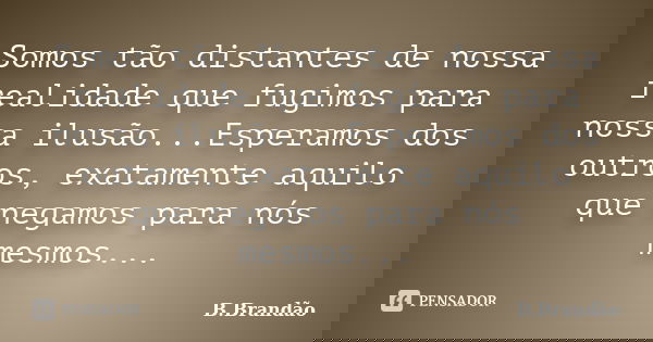 Somos tão distantes de nossa realidade que fugimos para nossa ilusão...Esperamos dos outros, exatamente aquilo que negamos para nós mesmos...... Frase de B.Brandão.