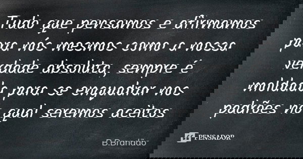 Tudo que pensamos e afirmamos para nós mesmos como a nossa verdade absoluta, sempre é moldada para se enquadrar nos padrões no qual seremos aceitos... Frase de B.Brandão.