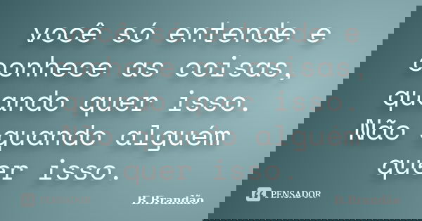 você só entende e conhece as coisas, quando quer isso. Não quando alguém quer isso.... Frase de B.Brandão.