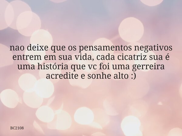 nao deixe que os pensamentos negativos entrem em sua vida, cada cicatriz sua é uma história que vc foi uma gerreira acredite e sonhe alto :) ⁠... Frase de BC2108.