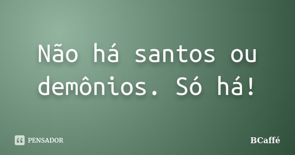 Não há santos ou demônios. Só há!... Frase de BCaffé.