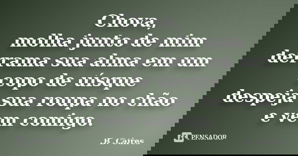 Chova, molha junto de mim derrama sua alma em um copo de uísque despeja sua roupa no chão e vem comigo.... Frase de B. Caires.