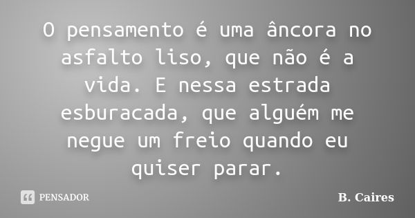 O pensamento é uma âncora no asfalto liso, que não é a vida. E nessa estrada esburacada, que alguém me negue um freio quando eu quiser parar.... Frase de B. Caires.