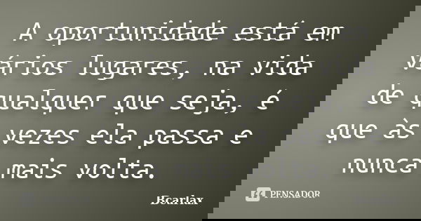 A oportunidade está em vários lugares, na vida de qualquer que seja, é que às vezes ela passa e nunca mais volta.... Frase de Bcarlax.