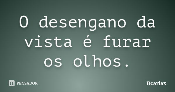 O desengano da vista é furar os olhos.... Frase de Bcarlax.