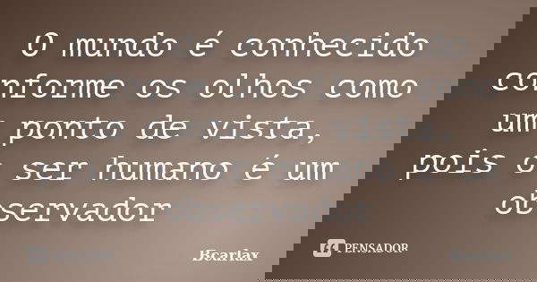 O mundo é conhecido conforme os olhos como um ponto de vista, pois o ser humano é um observador... Frase de Bcarlax.