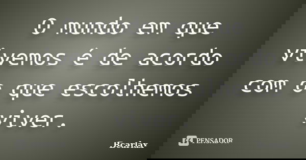 O mundo em que vivemos é de acordo com o que escolhemos viver.... Frase de Bcarlax.